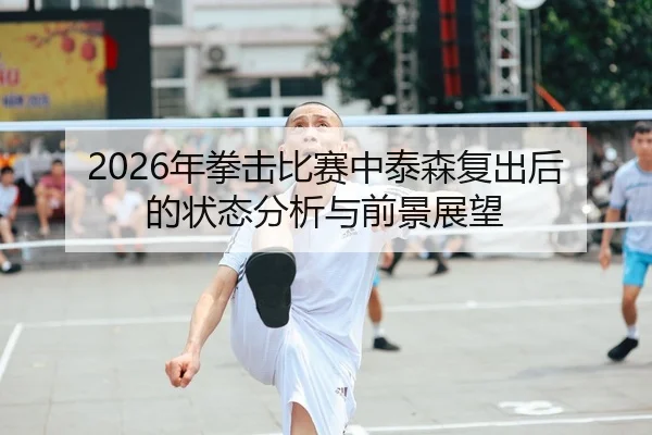 2026年拳击比赛中泰森复出后的状态分析与前景展望