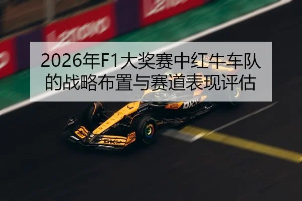 2026年F1大奖赛中红牛车队的战略布置与赛道表现评估