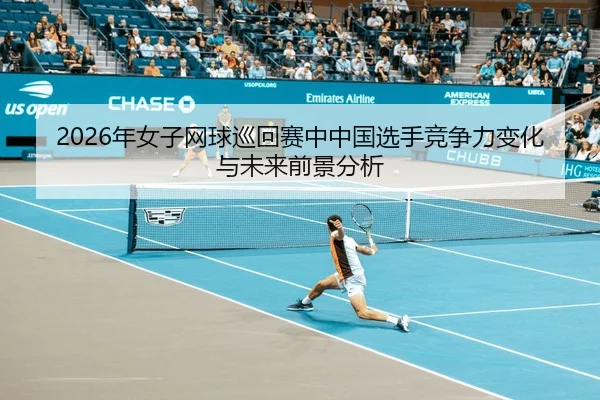 2026年女子网球巡回赛中中国选手竞争力变化与未来前景分析