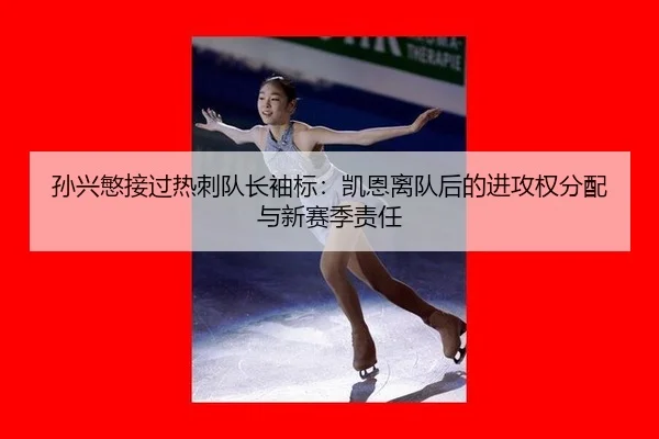 孙兴慜接过热刺队长袖标：凯恩离队后的进攻权分配与新赛季责任