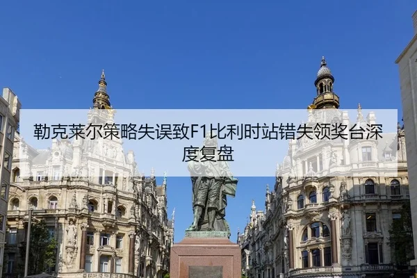 勒克莱尔策略失误致F1比利时站错失领奖台深度复盘