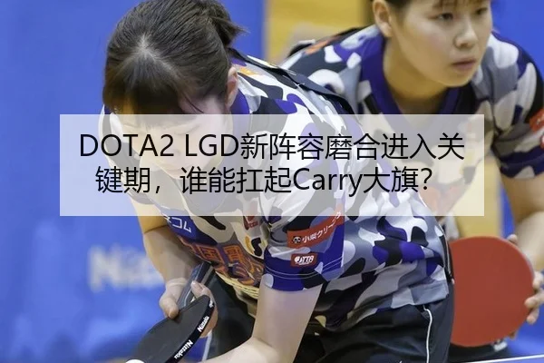 DOTA2 LGD新阵容磨合进入关键期，谁能扛起Carry大旗？