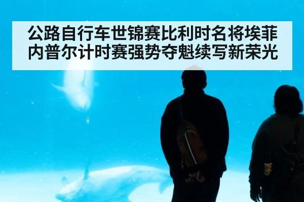 公路自行车世锦赛比利时名将埃菲内普尔计时赛强势夺魁续写新荣光