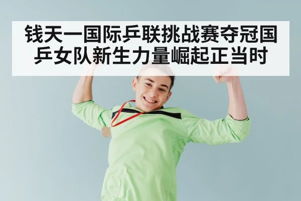 钱天一国际乒联挑战赛夺冠国乒女队新生力量崛起正当时