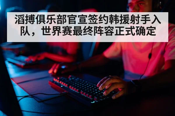 滔搏俱乐部官宣签约韩援射手入队，世界赛最终阵容正式确定