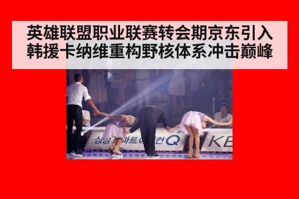 英雄联盟职业联赛转会期京东引入韩援卡纳维重构野核体系冲击巅峰