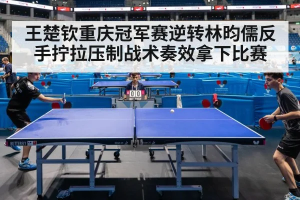 王楚钦重庆冠军赛逆转林昀儒反手拧拉压制战术奏效拿下比赛